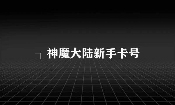 ┐神魔大陆新手卡号