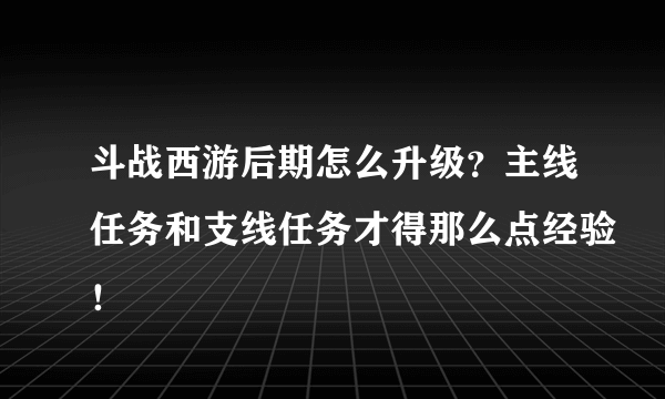 斗战西游后期怎么升级？主线任务和支线任务才得那么点经验！