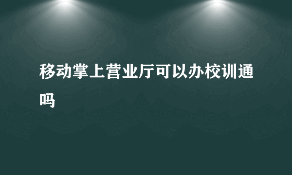 移动掌上营业厅可以办校训通吗