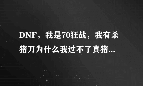 DNF，我是70狂战，我有杀猪刀为什么我过不了真猪勇士，装备有什么要求