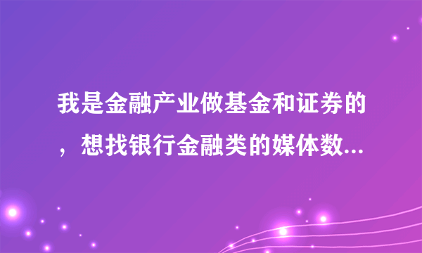 我是金融产业做基金和证券的，想找银行金融类的媒体数据和舆情数据，有好的数据平台推荐吗？