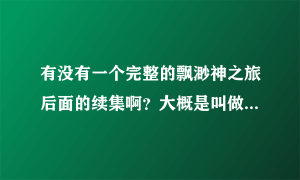 有没有一个完整的飘渺神之旅后面的续集啊？大概是叫做飘渺天尊吧？哪里可以看到全集啊？