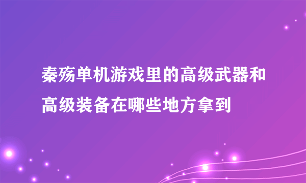 秦殇单机游戏里的高级武器和高级装备在哪些地方拿到