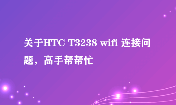 关于HTC T3238 wifi 连接问题，高手帮帮忙