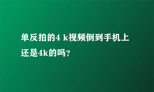 单反拍的4 k视频倒到手机上还是4k的吗？