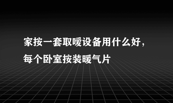 家按一套取嗳设备用什么好，每个卧室按装暖气片