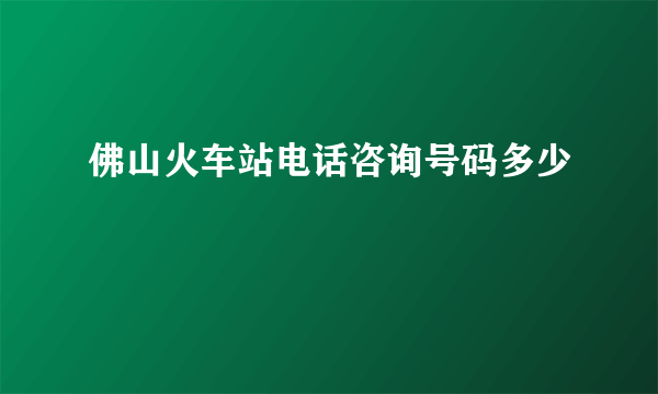 佛山火车站电话咨询号码多少