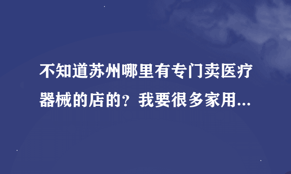 不知道苏州哪里有专门卖医疗器械的店的？我要很多家用护理的器械，大家帮帮忙