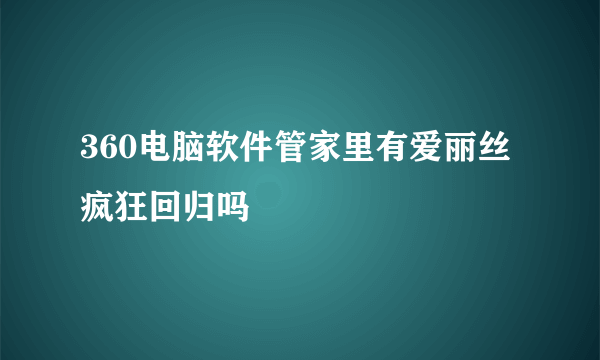 360电脑软件管家里有爱丽丝疯狂回归吗