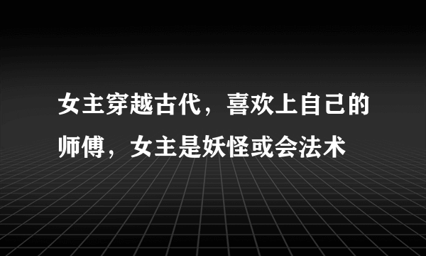 女主穿越古代，喜欢上自己的师傅，女主是妖怪或会法术