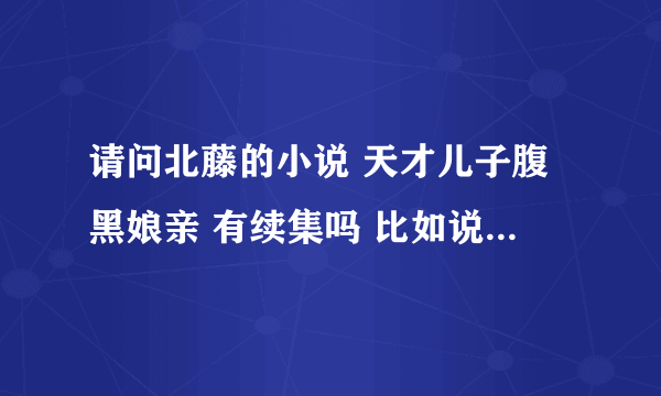 请问北藤的小说 天才儿子腹黑娘亲 有续集吗 比如说小月牙长大后的故事啦 紫风的有缘人啦 什么