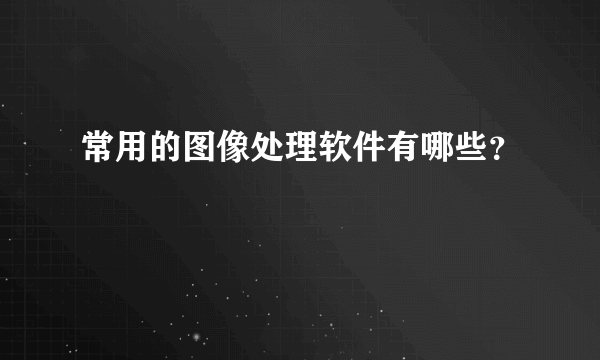 常用的图像处理软件有哪些？