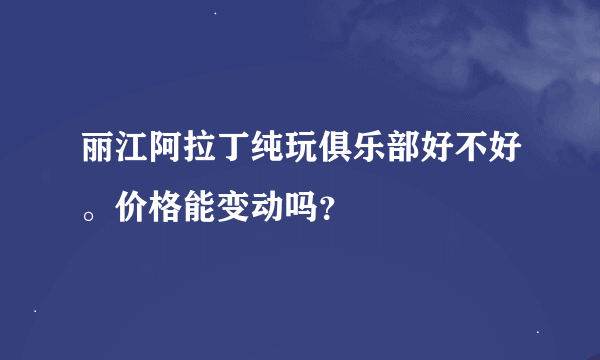 丽江阿拉丁纯玩俱乐部好不好。价格能变动吗？