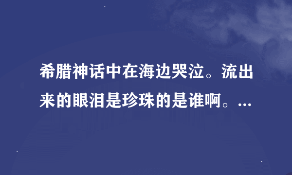 希腊神话中在海边哭泣。流出来的眼泪是珍珠的是谁啊。一部电影好像提过。不知道是x战警还是金刚狼。忘记