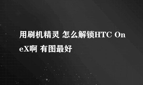 用刷机精灵 怎么解锁HTC OneX啊 有图最好