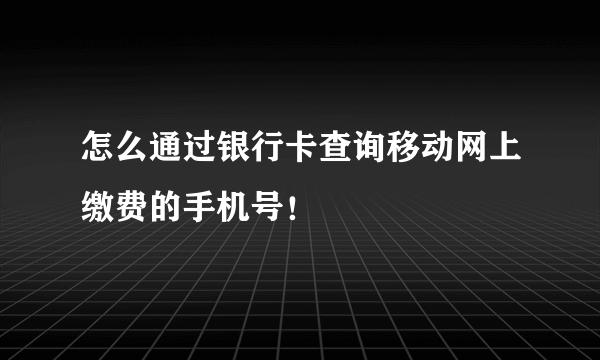 怎么通过银行卡查询移动网上缴费的手机号！