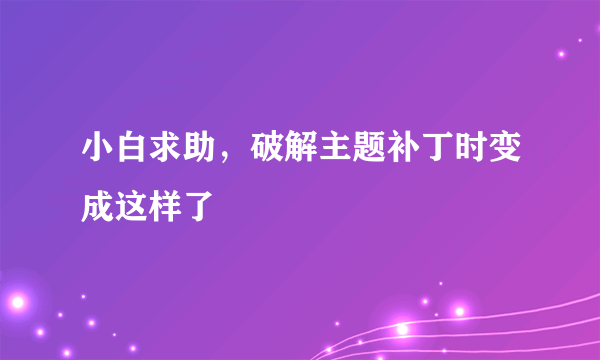 小白求助，破解主题补丁时变成这样了