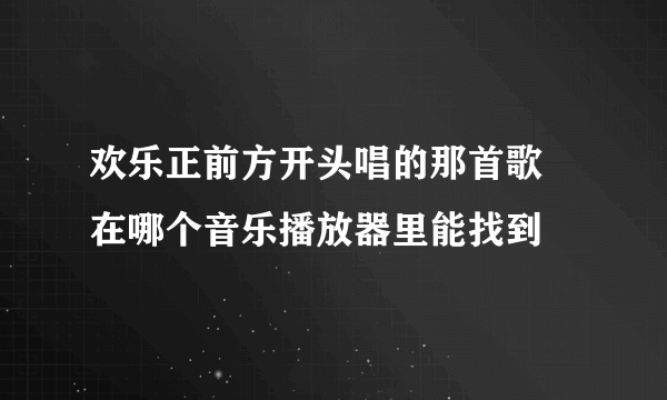 欢乐正前方开头唱的那首歌 在哪个音乐播放器里能找到