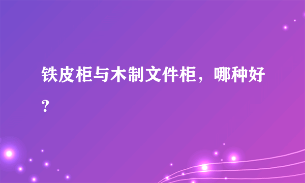 铁皮柜与木制文件柜，哪种好？