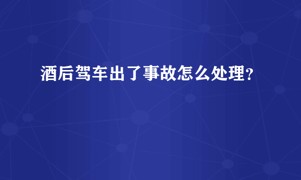 酒后驾车出了事故怎么处理？