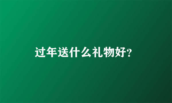 过年送什么礼物好？