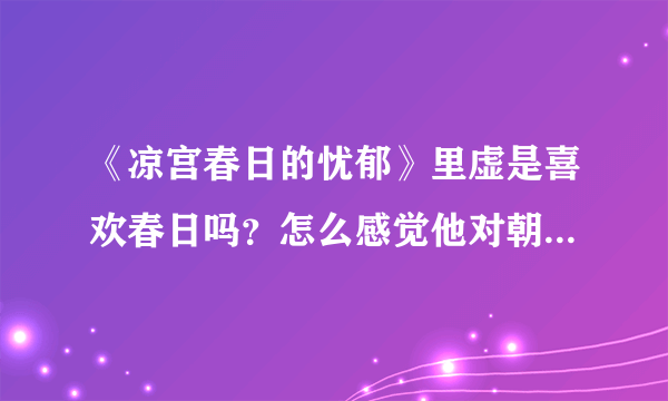 《凉宫春日的忧郁》里虚是喜欢春日吗？怎么感觉他对朝比奈更好些