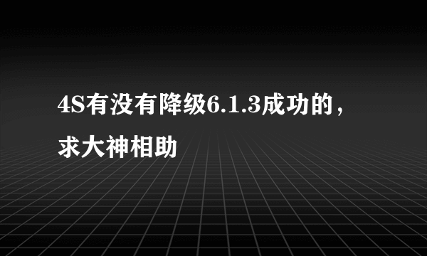 4S有没有降级6.1.3成功的，求大神相助