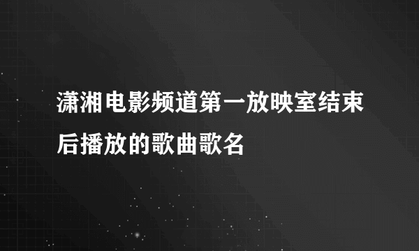 潇湘电影频道第一放映室结束后播放的歌曲歌名