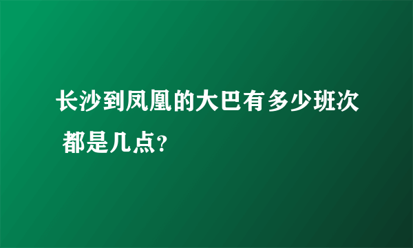 长沙到凤凰的大巴有多少班次 都是几点？