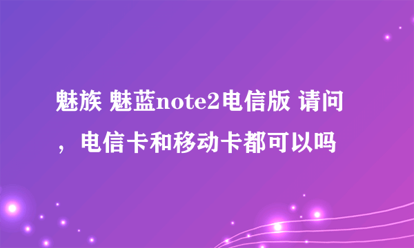 魅族 魅蓝note2电信版 请问，电信卡和移动卡都可以吗