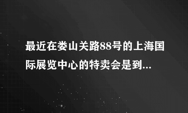 最近在娄山关路88号的上海国际展览中心的特卖会是到几号为止的？