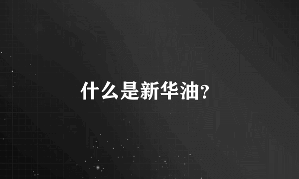 什么是新华油？