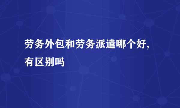 劳务外包和劳务派遣哪个好,有区别吗