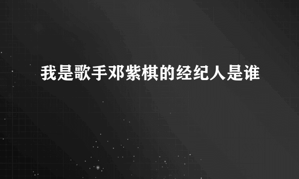 我是歌手邓紫棋的经纪人是谁