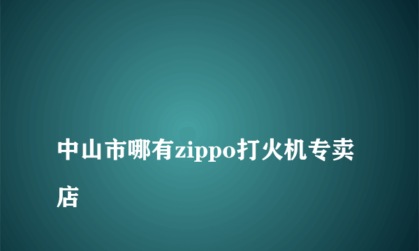 
中山市哪有zippo打火机专卖店
