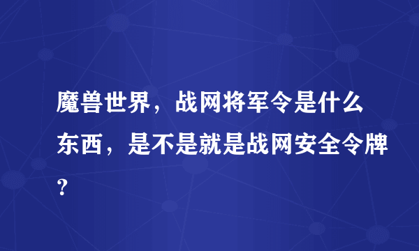 魔兽世界，战网将军令是什么东西，是不是就是战网安全令牌？