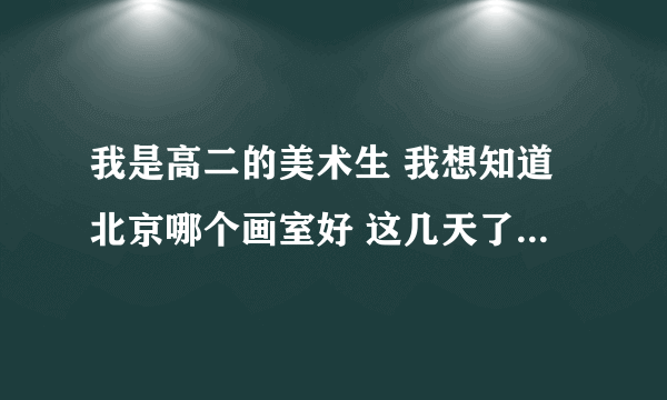 我是高二的美术生 我想知道北京哪个画室好 这几天了解了几个画室 李静画室 黑白画室 清美唯艺画室