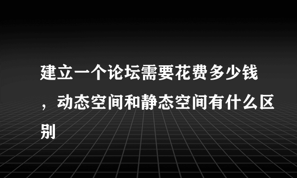 建立一个论坛需要花费多少钱，动态空间和静态空间有什么区别