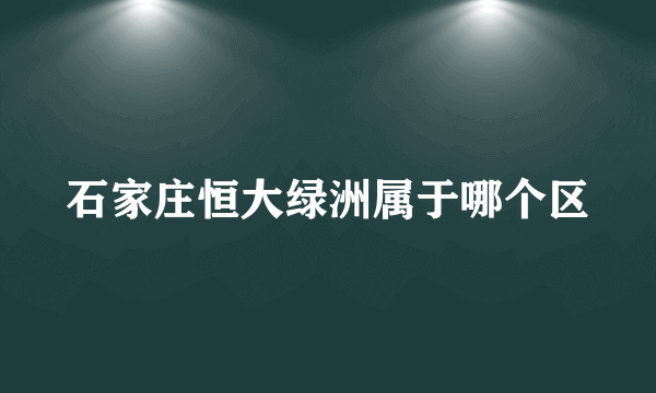 石家庄恒大绿洲属于哪个区