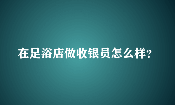 在足浴店做收银员怎么样？