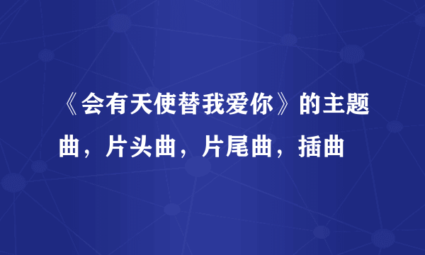 《会有天使替我爱你》的主题曲，片头曲，片尾曲，插曲