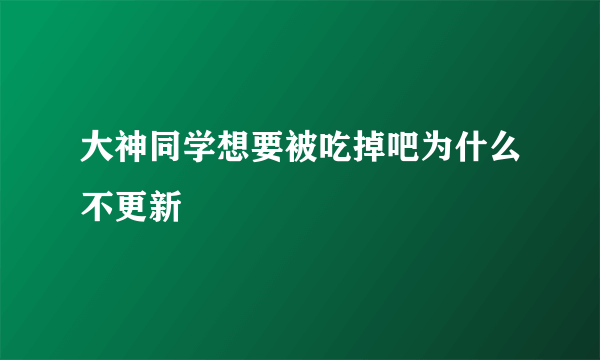 大神同学想要被吃掉吧为什么不更新