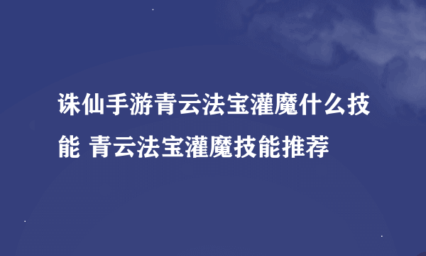 诛仙手游青云法宝灌魔什么技能 青云法宝灌魔技能推荐