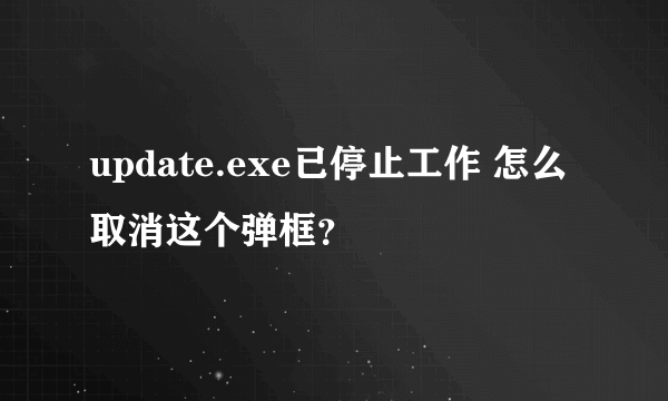 update.exe已停止工作 怎么取消这个弹框？