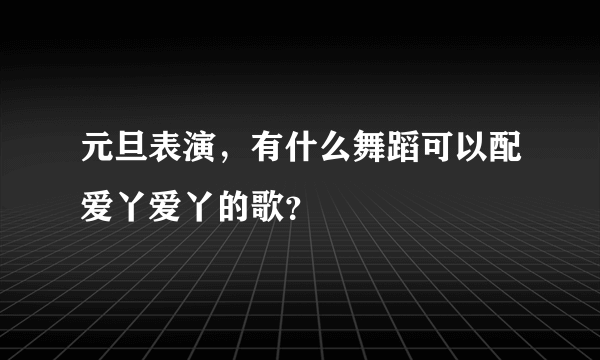 元旦表演，有什么舞蹈可以配爱丫爱丫的歌？