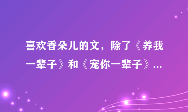 喜欢香朵儿的文，除了《养我一辈子》和《宠你一辈子》和《小房东》外，还有什么作品？