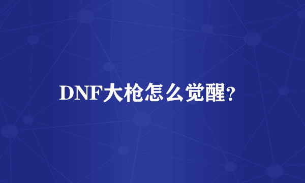 DNF大枪怎么觉醒？