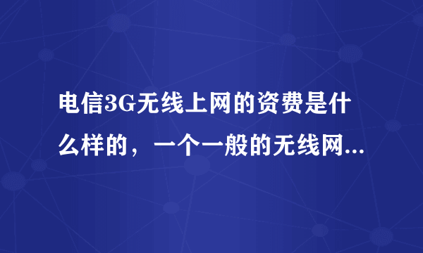 电信3G无线上网的资费是什么样的，一个一般的无线网卡多少钱呢？用的时候是直接用还是要用手机辅助，我...