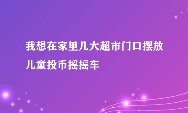 我想在家里几大超市门口摆放儿童投币摇摇车