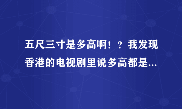 五尺三寸是多高啊！？我发现香港的电视剧里说多高都是说几尺几寸，一尺是多少厘米啊！？